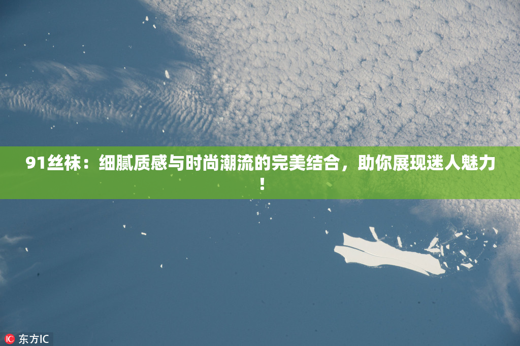 91丝袜：细腻质感与时尚潮流的完美结合，助你展现迷人魅力！