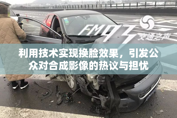 利用技术实现换脸效果，引发公众对合成影像的热议与担忧