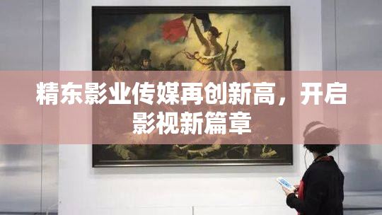 精东影业传媒再创新高，开启影视新篇章