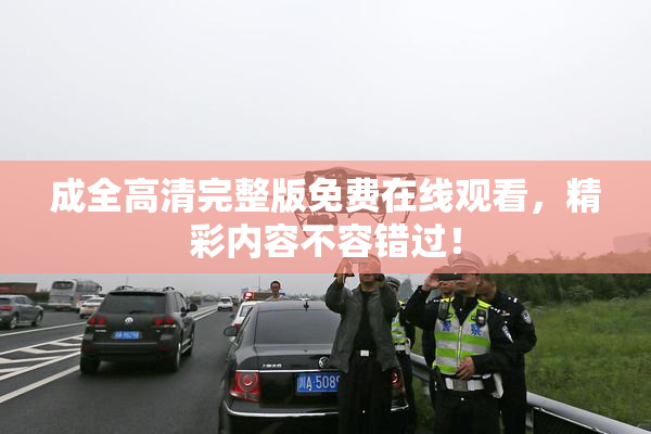 成全高清完整版免费在线观看，精彩内容不容错过！