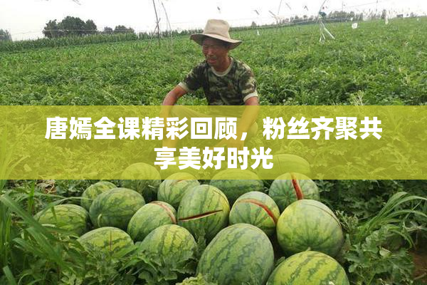 唐嫣全课精彩回顾，粉丝齐聚共享美好时光