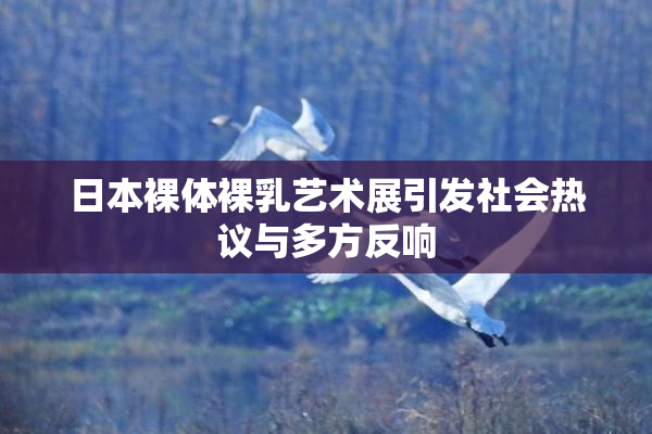 日本裸体裸乳艺术展引发社会热议与多方反响
