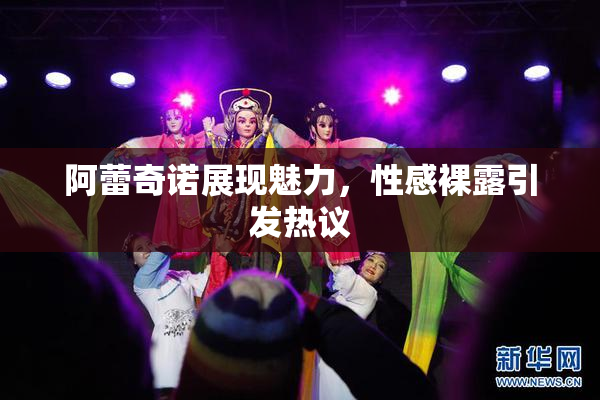 阿蕾奇诺展现魅力，性感裸露引发热议