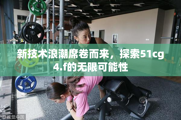 新技术浪潮席卷而来，探索51cg4.f的无限可能性