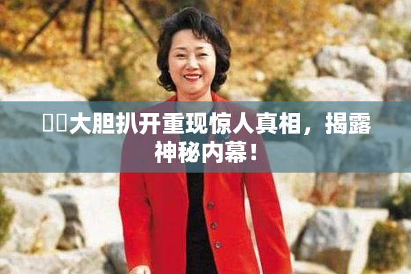 妺妺大胆扒开重现惊人真相，揭露神秘内幕！