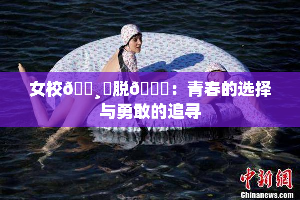 女校🌸‌脱👙：青春的选择与勇敢的追寻