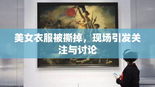美女衣服被撕掉，现场引发关注与讨论