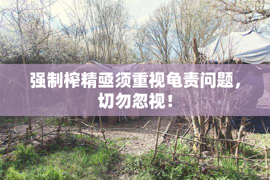 强制榨精亟须重视龟责问题，切勿忽视！