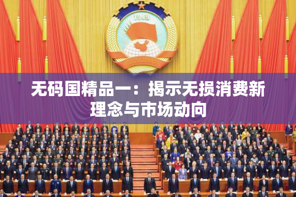 无码国精品一：揭示无损消费新理念与市场动向
