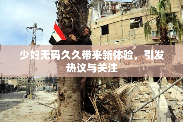 少妇无码久久带来新体验，引发热议与关注