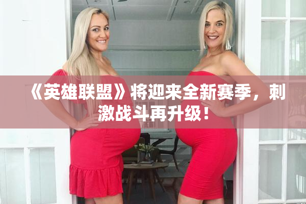 《英雄联盟》将迎来全新赛季，刺激战斗再升级！
