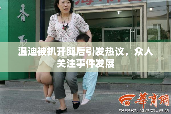 温迪被扒开腿后引发热议，众人关注事件发展