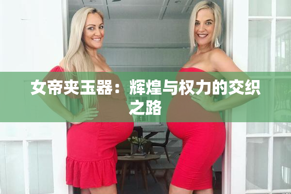 女帝夹玉器：辉煌与权力的交织之路