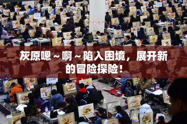 灰原嗯～啊～陷入困境，展开新的冒险探险！