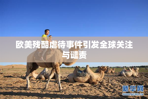 欧美残酷虐待事件引发全球关注与谴责