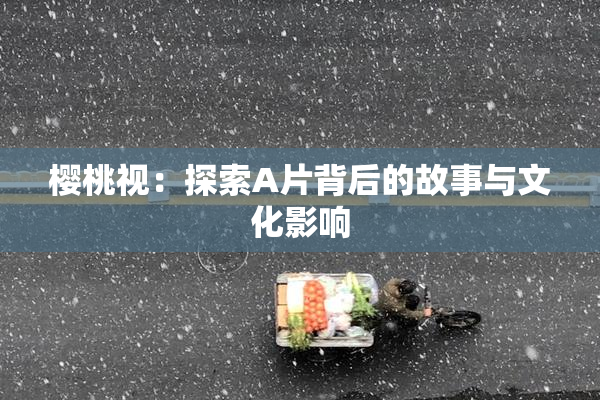 樱桃视：探索A片背后的故事与文化影响