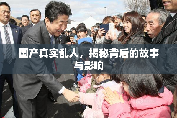 国产真实乱人，揭秘背后的故事与影响