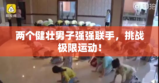 两个健壮男子强强联手，挑战极限运动！