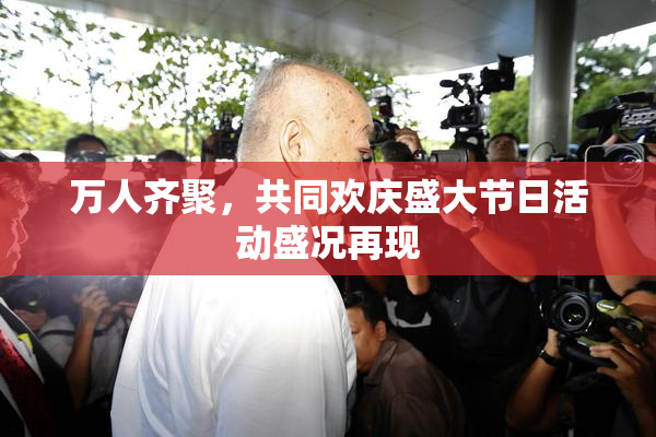 万人齐聚，共同欢庆盛大节日活动盛况再现