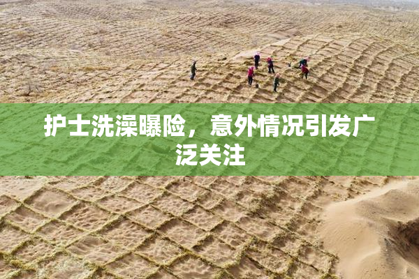 护士洗澡曝险，意外情况引发广泛关注