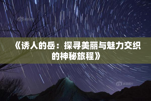 《诱人的岳：探寻美丽与魅力交织的神秘旅程》