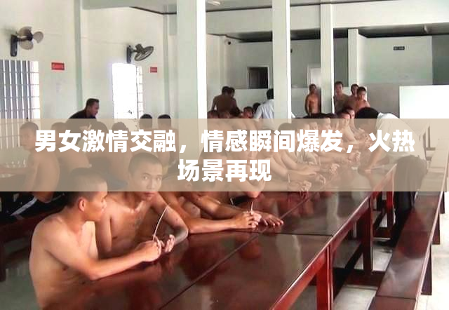 男女激情交融，情感瞬间爆发，火热场景再现