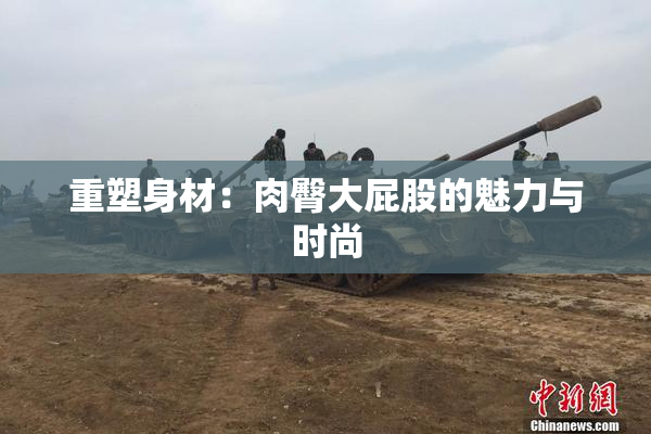 重塑身材：肉臀大屁股的魅力与时尚