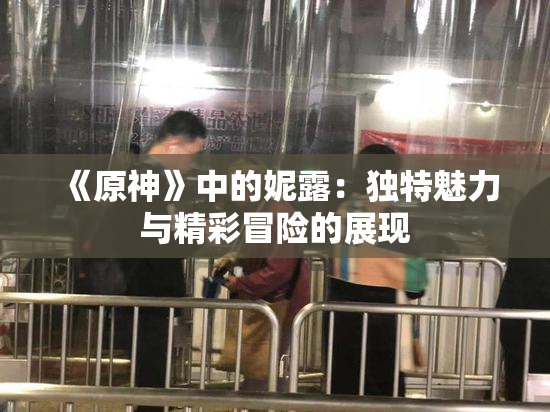 《原神》中的妮露：独特魅力与精彩冒险的展现