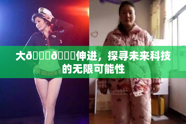 大🐔🐔伸进，探寻未来科技的无限可能性
