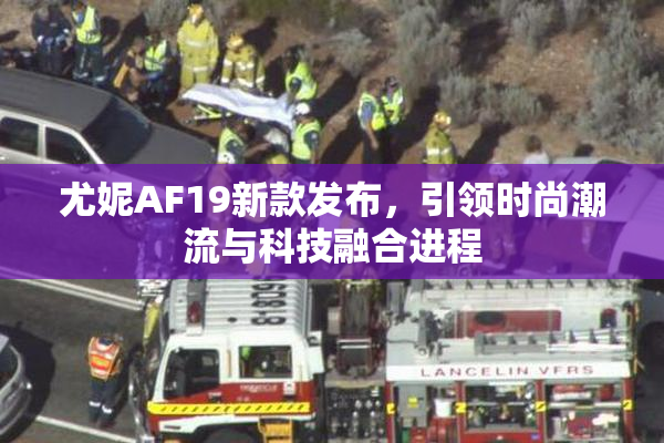尤妮AF19新款发布，引领时尚潮流与科技融合进程