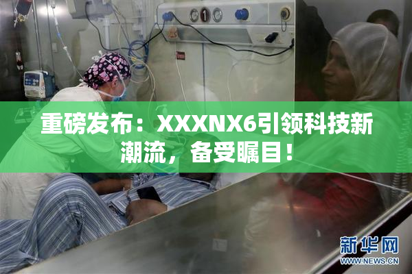 重磅发布：XXXNX6引领科技新潮流，备受瞩目！