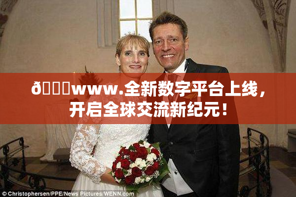 🔞www.全新数字平台上线，开启全球交流新纪元！