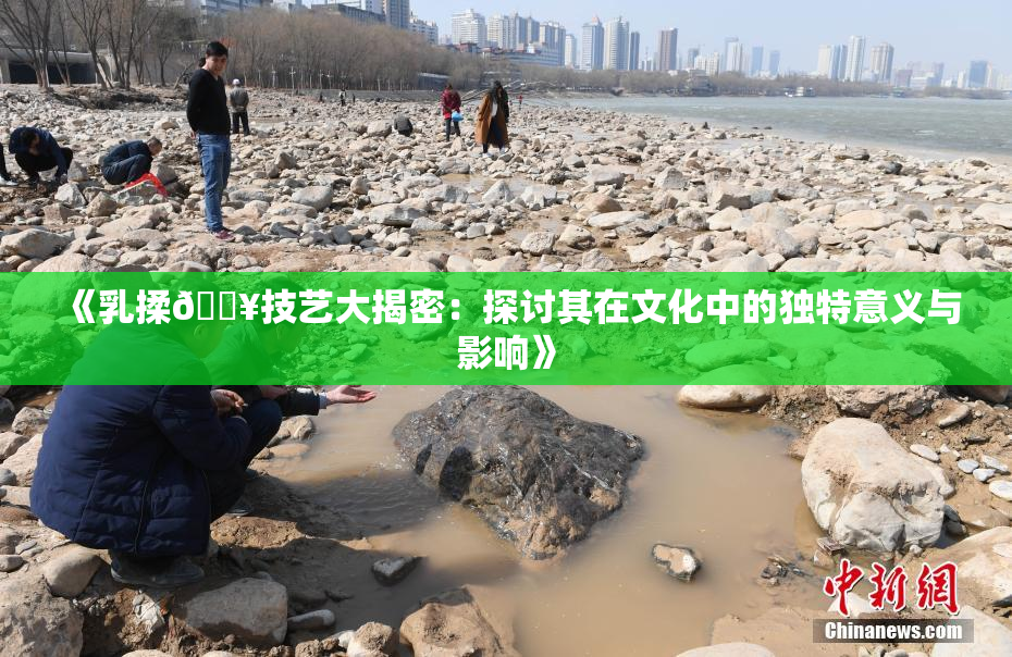《乳揉🔥技艺大揭密：探讨其在文化中的独特意义与影响》