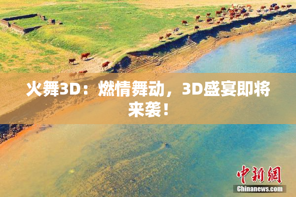 火舞3D：燃情舞动，3D盛宴即将来袭！
