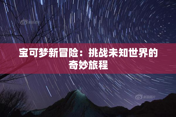宝可梦新冒险：挑战未知世界的奇妙旅程
