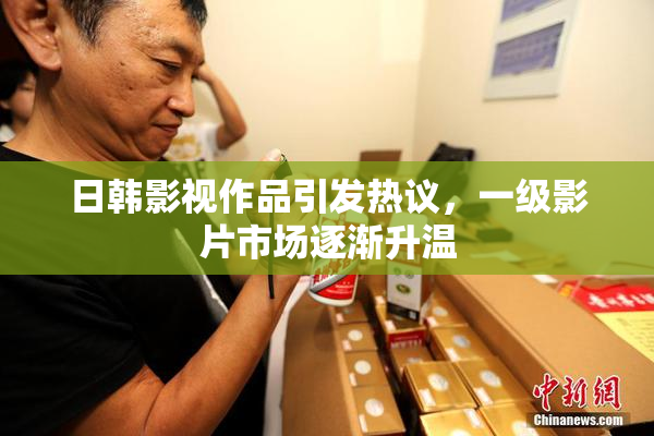 日韩影视作品引发热议，一级影片市场逐渐升温