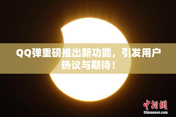 QQ弹重磅推出新功能，引发用户热议与期待！