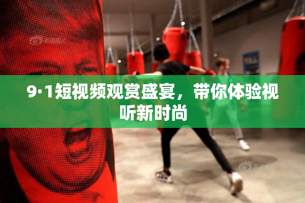 9·1短视频观赏盛宴，带你体验视听新时尚