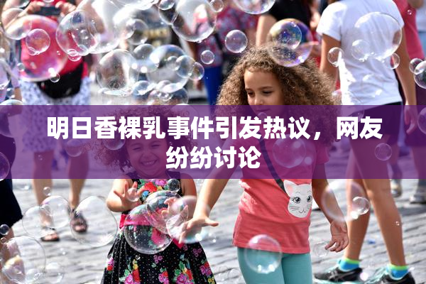 明日香裸乳事件引发热议，网友纷纷讨论