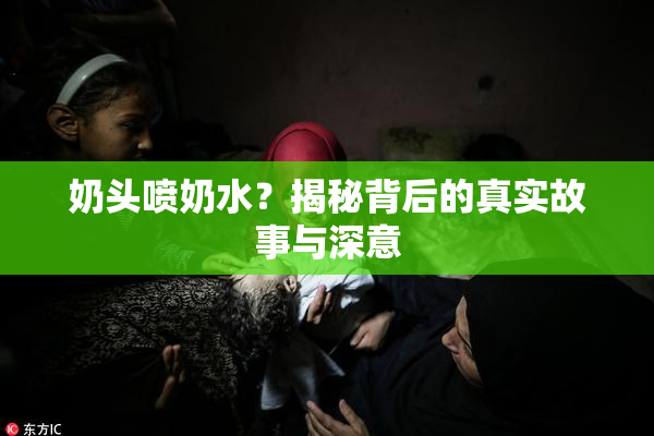 奶头喷奶水？揭秘背后的真实故事与深意