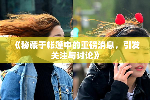 《秘藏于帐篷中的重磅消息，引发关注与讨论》