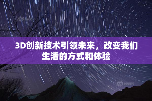 3D创新技术引领未来，改变我们生活的方式和体验