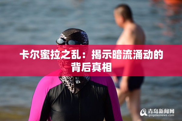 卡尔蜜拉之乱：揭示暗流涌动的背后真相