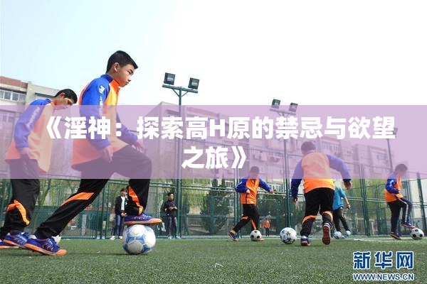 《淫神：探索高H原的禁忌与欲望之旅》