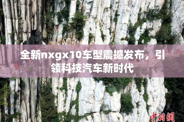 全新nxgx10车型震撼发布，引领科技汽车新时代