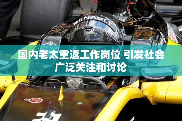 国内老太重返工作岗位 引发社会广泛关注和讨论