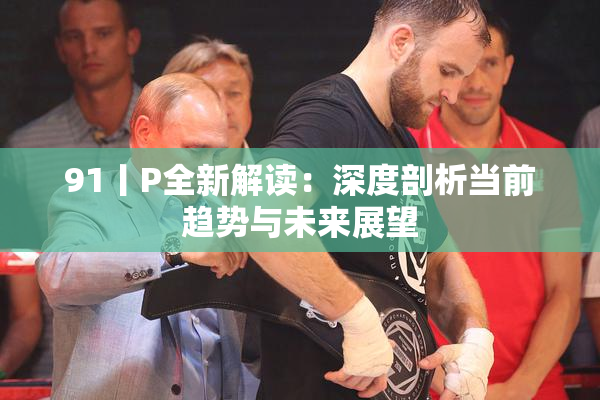 91丨P全新解读：深度剖析当前趋势与未来展望