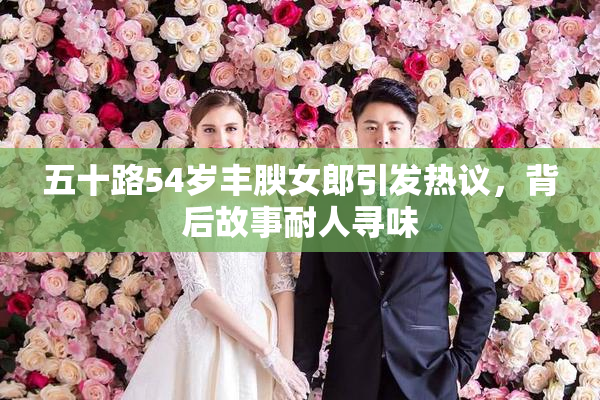 五十路54岁丰腴女郎引发热议，背后故事耐人寻味
