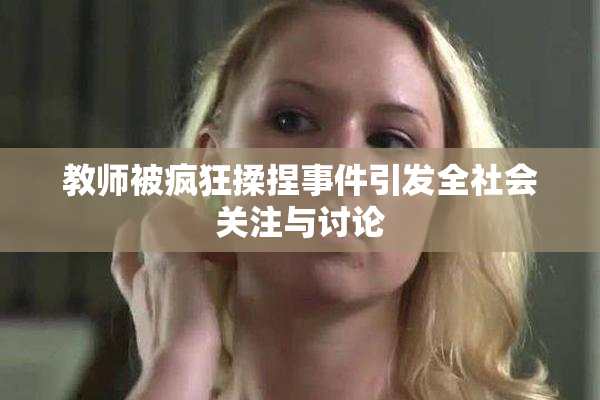 教师被疯狂揉捏事件引发全社会关注与讨论