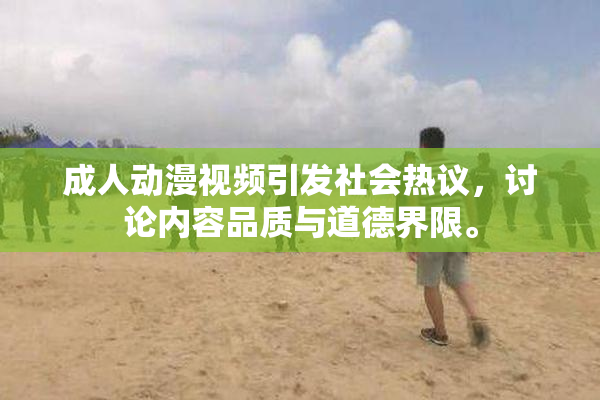 成人动漫视频引发社会热议，讨论内容品质与道德界限。